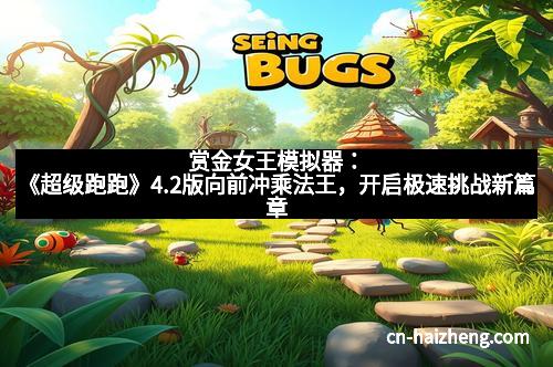 赏金女王模拟器:《超级跑跑》4.2版向前冲乘法王,开启极速挑战新篇章